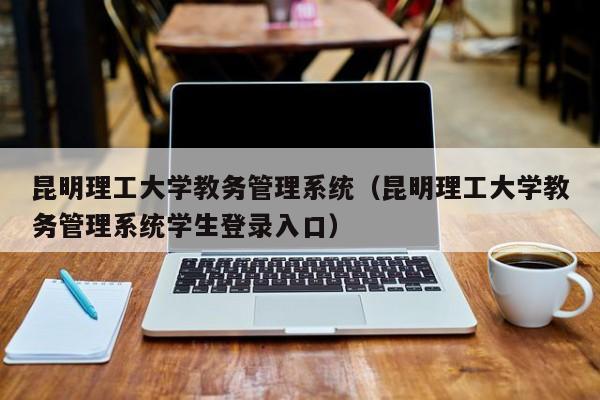 昆明理工大学教务管理系统（昆明理工大学教务管理系统学生登录入口）