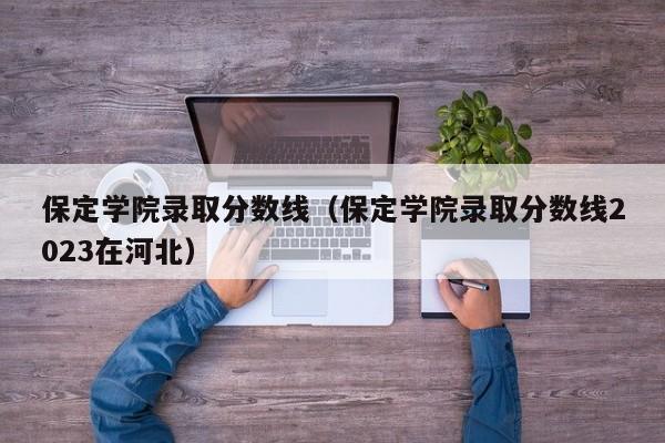 保定学院录取分数线（保定学院录取分数线2023在河北）