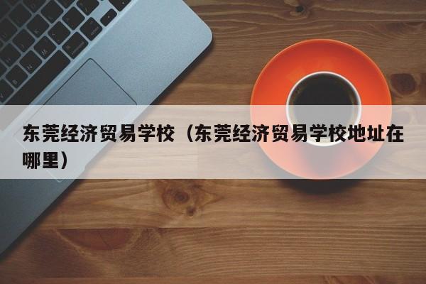 东莞经济贸易学校（东莞经济贸易学校地址在哪里）