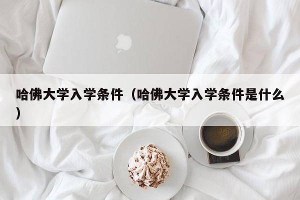 哈佛大学入学条件（哈佛大学入学条件是什么）