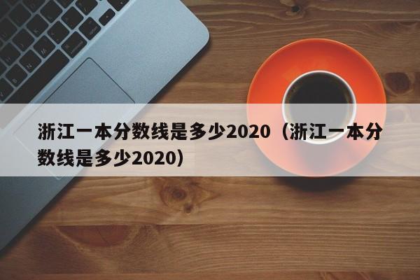 浙江一本分数线是多少2020（浙江一本分数线是多少2020）