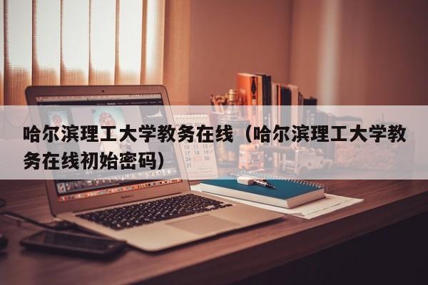哈尔滨理工大学教务在线（哈尔滨理工大学教务在线初始密码）