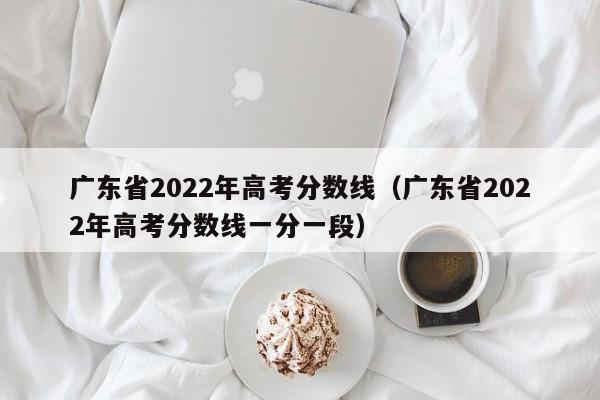 广东省2022年高考分数线（广东省2022年高考分数线一分一段）