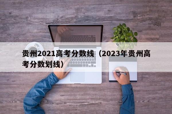 贵州2021高考分数线（2023年贵州高考分数划线）