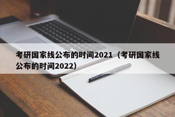 考研国家线公布的时间2021（考研国家线公布的时间2022）