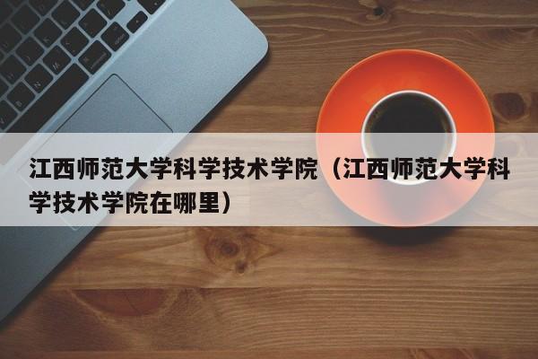江西师范大学科学技术学院（江西师范大学科学技术学院在哪里）