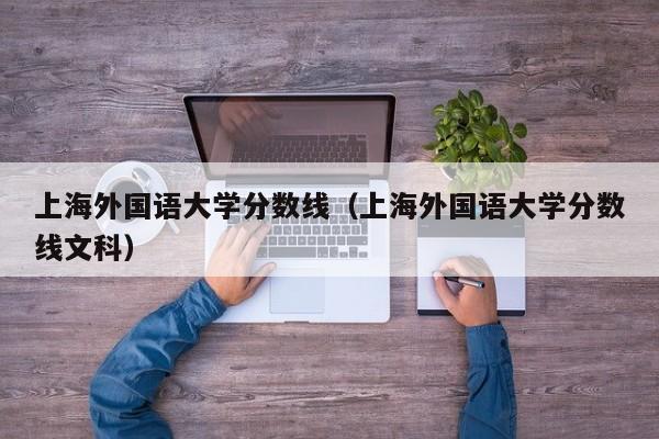 上海外国语大学分数线（上海外国语大学分数线文科）