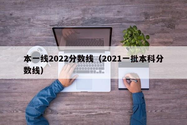 本一线2022分数线（2021一批本科分数线）