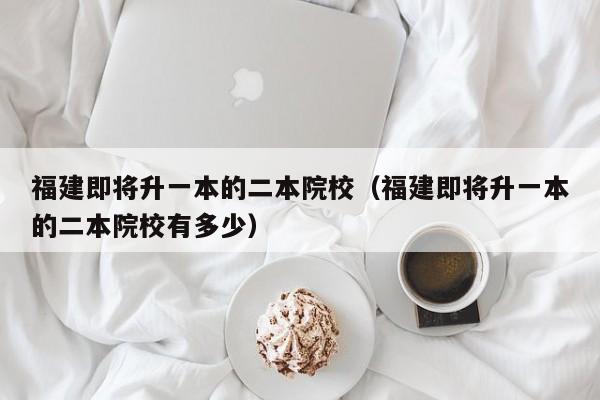 福建即将升一本的二本院校（福建即将升一本的二本院校有多少）