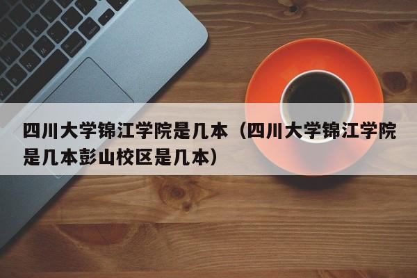 四川大学锦江学院是几本（四川大学锦江学院是几本彭山校区是几本）