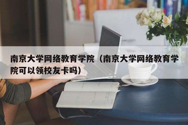 南京大学网络教育学院（南京大学网络教育学院可以领校友卡吗）