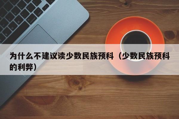 为什么不建议读少数民族预科（少数民族预科的利弊）