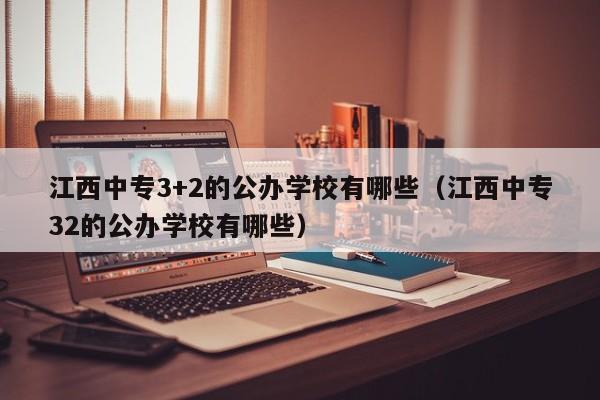 江西中专3+2的公办学校有哪些（江西中专32的公办学校有哪些）