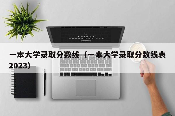 一本大学录取分数线（一本大学录取分数线表2023）