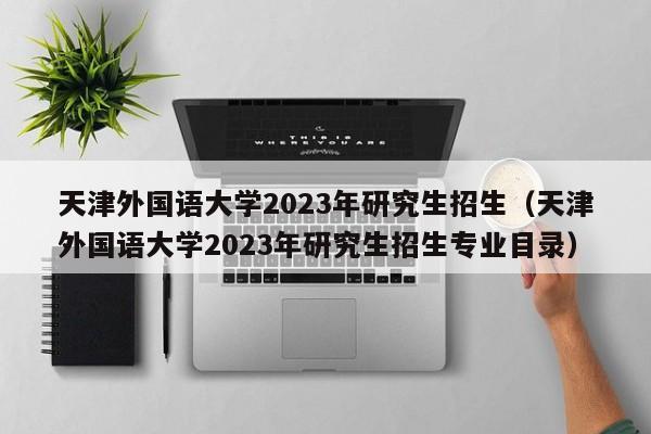 天津外国语大学2023年研究生招生（天津外国语大学2023年研究生招生专业目录）
