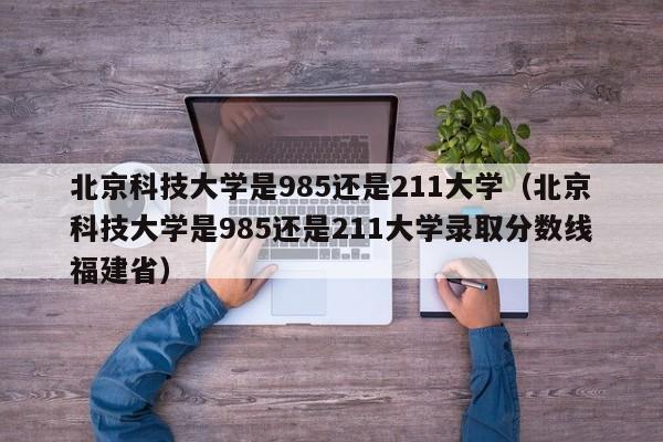 北京科技大学是985还是211大学（北京科技大学是985还是211大学录取分数线福建省）