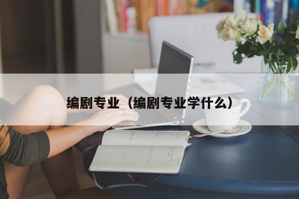 编剧专业（编剧专业学什么）