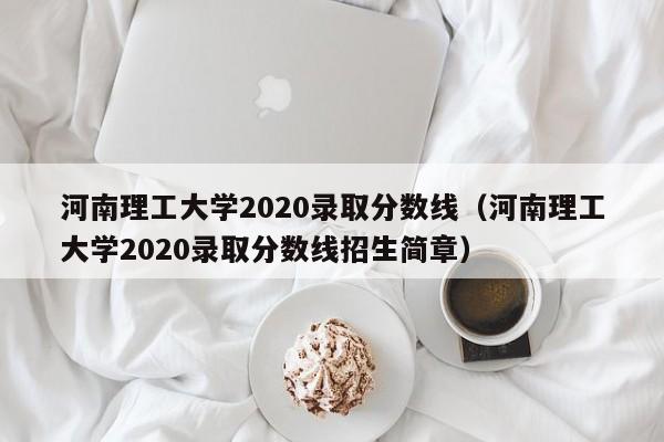 河南理工大学2020录取分数线（河南理工大学2020录取分数线招生简章）
