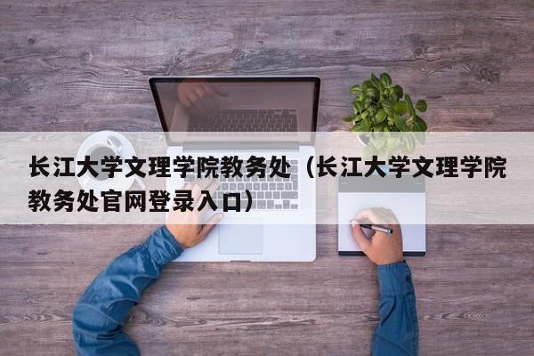 长江大学文理学院教务处（长江大学文理学院教务处官网登录入口）