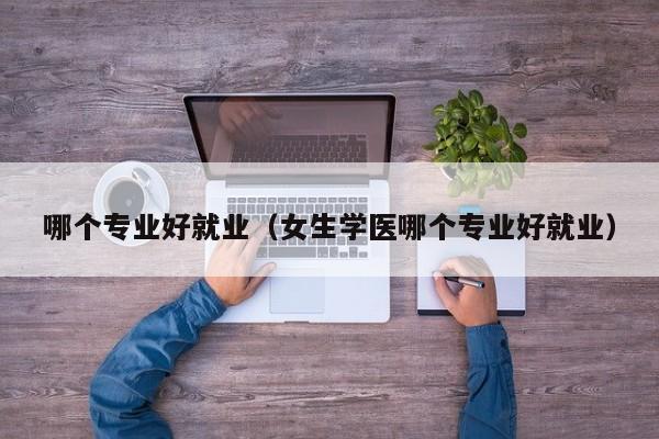 哪个专业好就业（女生学医哪个专业好就业）