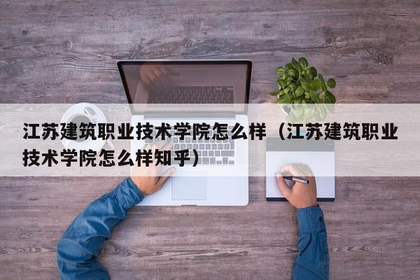 江苏建筑职业技术学院怎么样（江苏建筑职业技术学院怎么样知乎）