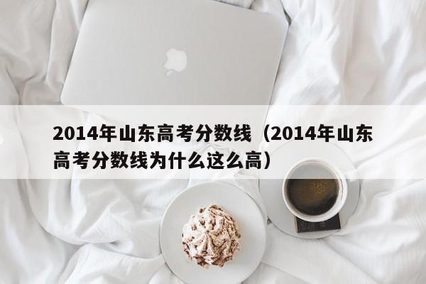 2014年山东高考分数线（2014年山东高考分数线为什么这么高）