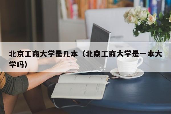 北京工商大学是几本（北京工商大学是一本大学吗）