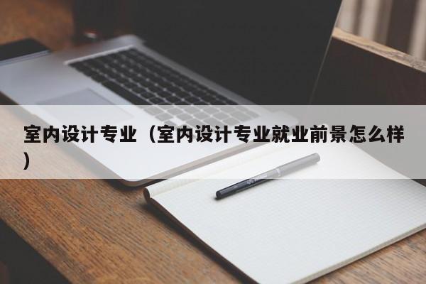 室内设计专业（室内设计专业就业前景怎么样）