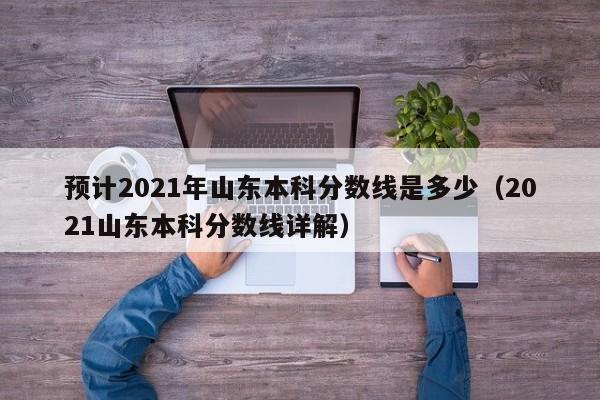 预计2021年山东本科分数线是多少（2021山东本科分数线详解）