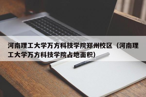 河南理工大学万方科技学院郑州校区（河南理工大学万方科技学院占地面积）