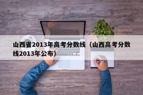 山西省2013年高考分数线（山西高考分数线2013年公布）