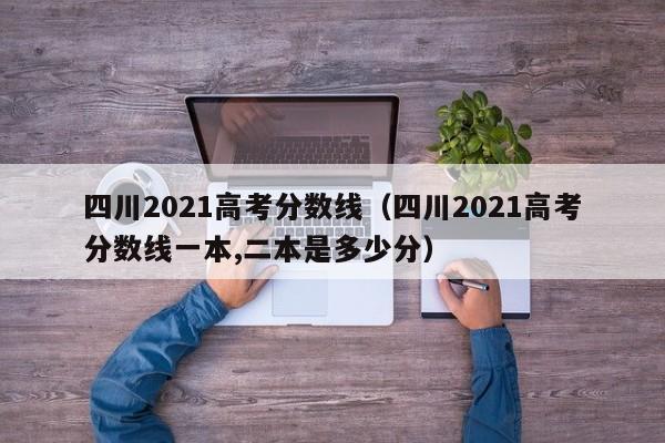 四川2021高考分数线（四川2021高考分数线一本,二本是多少分）