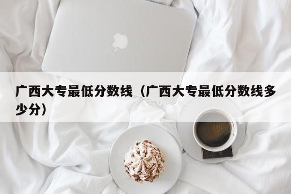 广西大专最低分数线（广西大专最低分数线多少分）