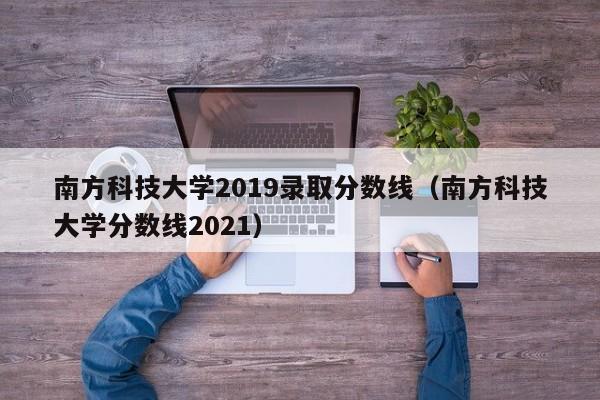 南方科技大学2019录取分数线（南方科技大学分数线2021）