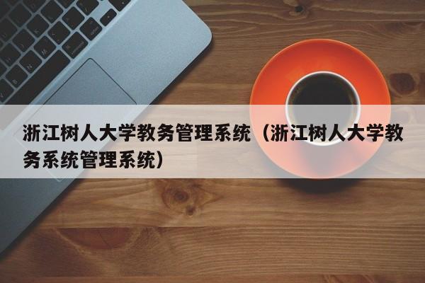 浙江树人大学教务管理系统（浙江树人大学教务系统管理系统）