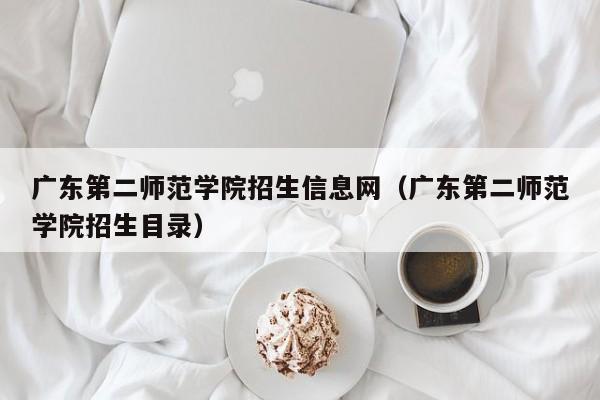 广东第二师范学院招生信息网（广东第二师范学院招生目录）