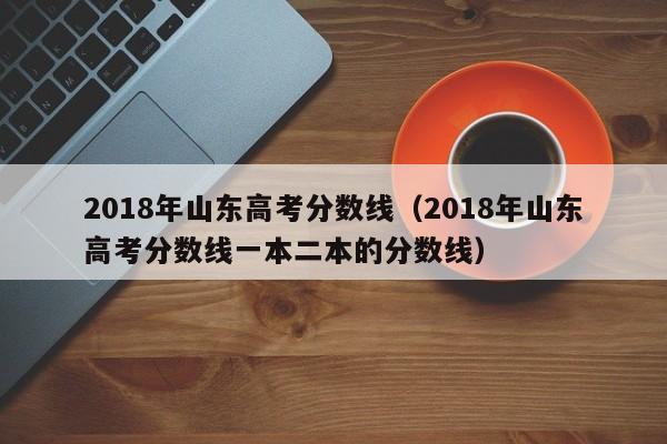 2018年山东高考分数线（2018年山东高考分数线一本二本的分数线）