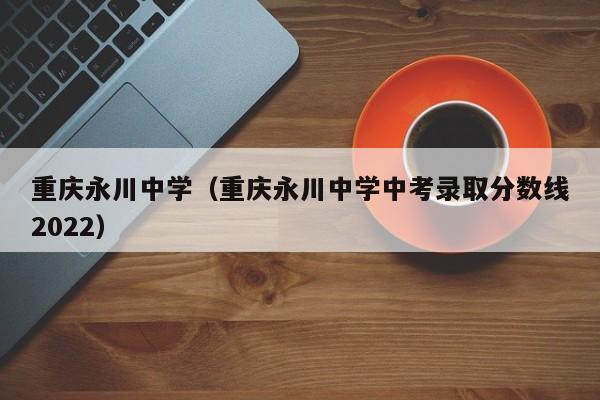 重庆永川中学（重庆永川中学中考录取分数线2022）