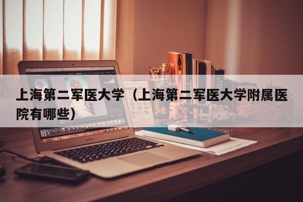 上海第二军医大学（上海第二军医大学附属医院有哪些）