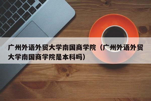 广州外语外贸大学南国商学院（广州外语外贸大学南国商学院是本科吗）