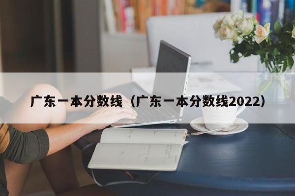 广东一本分数线（广东一本分数线2022）