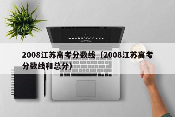 2008江苏高考分数线（2008江苏高考分数线和总分）