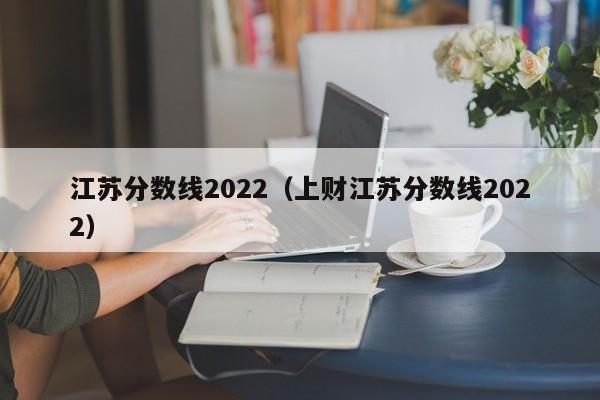 江苏分数线2022（上财江苏分数线2022）