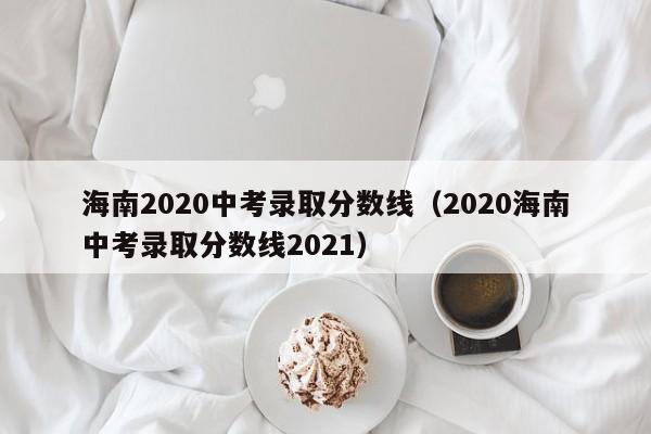 海南2020中考录取分数线（2020海南中考录取分数线2021）