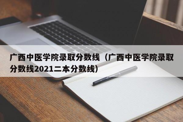 广西中医学院录取分数线（广西中医学院录取分数线2021二本分数线）