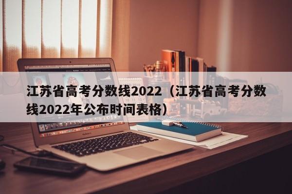 江苏省高考分数线2022（江苏省高考分数线2022年公布时间表格）