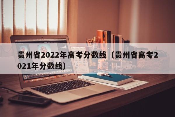 贵州省2022年高考分数线（贵州省高考2021年分数线）