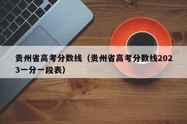 贵州省高考分数线（贵州省高考分数线2023一分一段表）