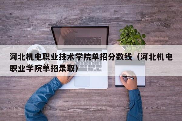 河北机电职业技术学院单招分数线（河北机电职业学院单招录取）