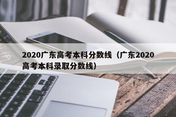 2020广东高考本科分数线（广东2020高考本科录取分数线）